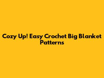 Cozy Up! Easy Crochet Big Blanket Patterns