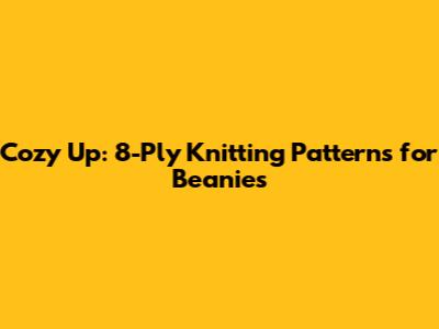 Cozy Up: 8-Ply Knitting Patterns for Beanies