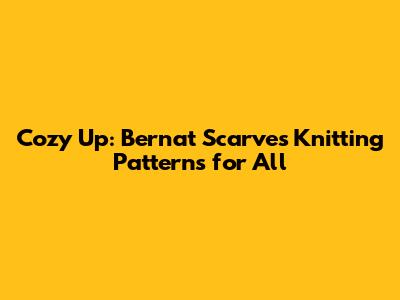 Cozy Up: Bernat Scarves Knitting Patterns for All
