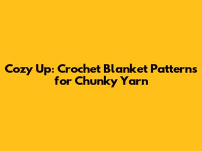 Cozy Up: Crochet Blanket Patterns for Chunky Yarn