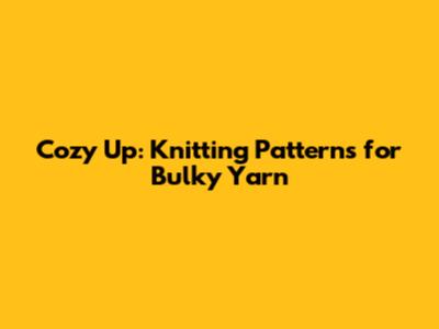 Cozy Up: Knitting Patterns for Bulky Yarn