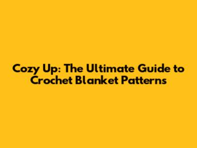 Cozy Up: The Ultimate Guide to Crochet Blanket Patterns