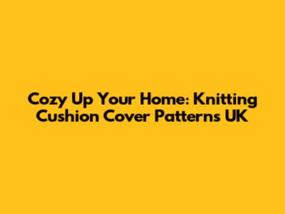 Cozy Up Your Home: Knitting Cushion Cover Patterns UK