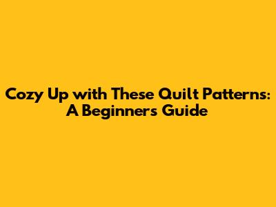 Cozy Up with These Quilt Patterns: A Beginner's Guide