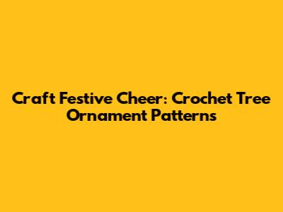 Craft Festive Cheer: Crochet Tree Ornament Patterns