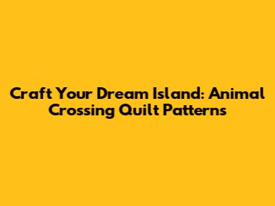 Craft Your Dream Island: Animal Crossing Quilt Patterns