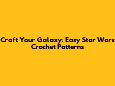 Craft Your Galaxy: Easy Star Wars Crochet Patterns