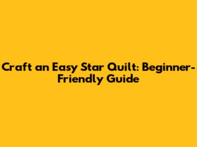 Craft an Easy Star Quilt: Beginner-Friendly Guide