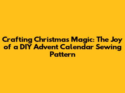 Crafting Christmas Magic: The Joy of a DIY Advent Calendar Sewing Pattern