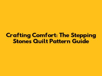 Crafting Comfort: The Stepping Stones Quilt Pattern Guide