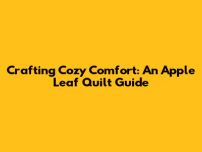 Crafting Cozy Comfort: An Apple Leaf Quilt Guide