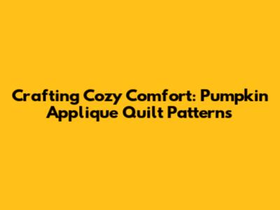 Crafting Cozy Comfort: Pumpkin Applique Quilt Patterns
