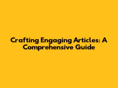 Crafting Engaging Articles: A Comprehensive Guide