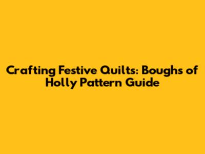 Crafting Festive Quilts: Boughs of Holly Pattern Guide