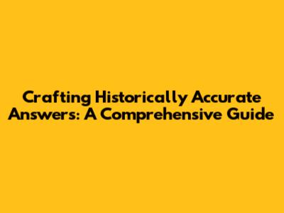 Crafting Historically Accurate Answers: A Comprehensive Guide