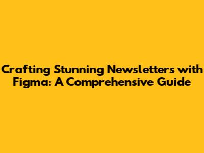 Crafting Stunning Newsletters with Figma: A Comprehensive Guide