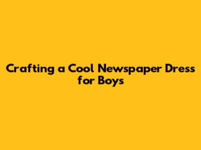 Crafting a Cool Newspaper Dress for Boys