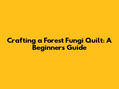 Crafting a Forest Fungi Quilt: A Beginner's Guide