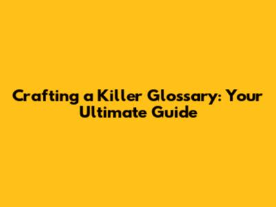 Crafting a Killer Glossary: Your Ultimate Guide