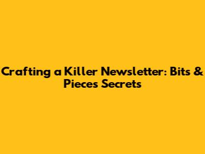 Crafting a Killer Newsletter: Bits & Pieces Secrets