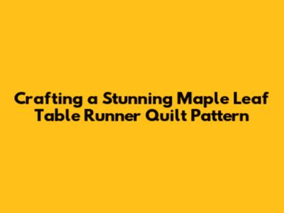 Crafting a Stunning Maple Leaf Table Runner Quilt Pattern