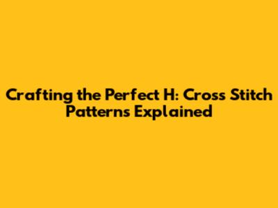 Crafting the Perfect 'H': Cross Stitch Patterns Explained