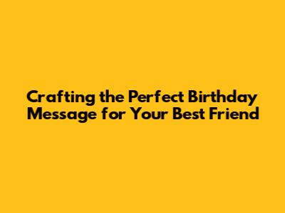 Crafting the Perfect Birthday Message for Your Best Friend