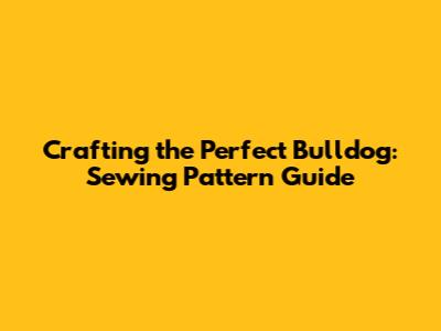 Crafting the Perfect Bulldog: Sewing Pattern Guide
