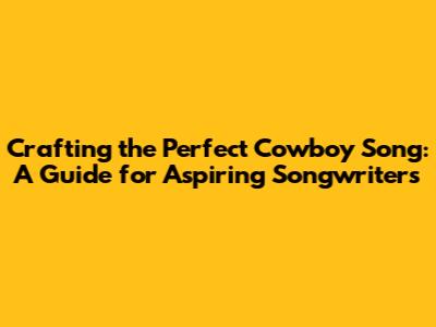 Crafting the Perfect Cowboy Song: A Guide for Aspiring Songwriters