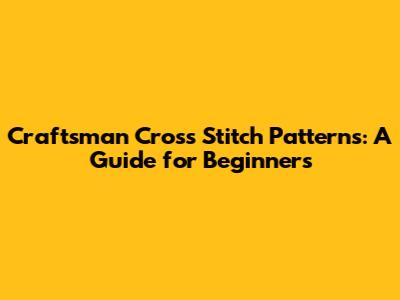 Craftsman Cross Stitch Patterns: A Guide for Beginners