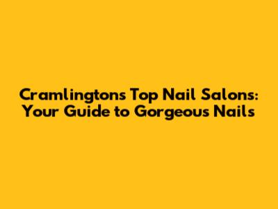 Cramlington's Top Nail Salons: Your Guide to Gorgeous Nails