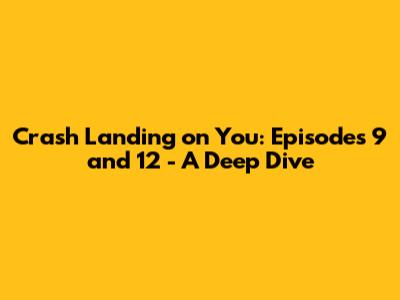 Crash Landing on You: Episodes 9 and 12 - A Deep Dive