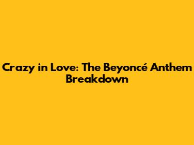 Crazy in Love: The Beyoncé Anthem Breakdown