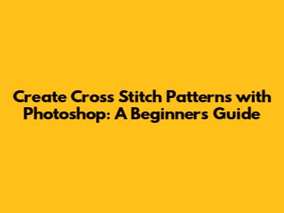 Create Cross Stitch Patterns with Photoshop: A Beginner's Guide