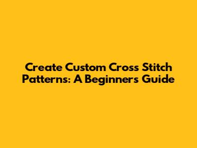 Create Custom Cross Stitch Patterns: A Beginner's Guide