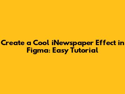 Create a Cool iNewspaper Effect in Figma: Easy Tutorial