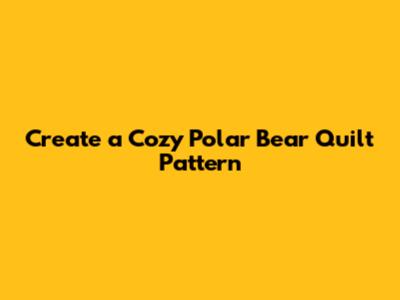 Create a Cozy Polar Bear Quilt Pattern