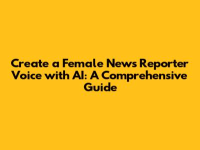 Create a Female News Reporter Voice with AI: A Comprehensive Guide