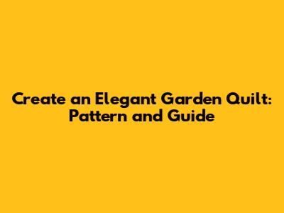 Create an Elegant Garden Quilt: Pattern and Guide