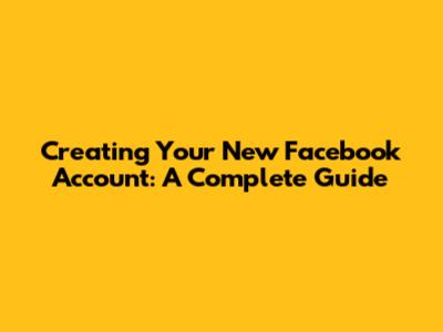 Creating Your New Facebook Account: A Complete Guide