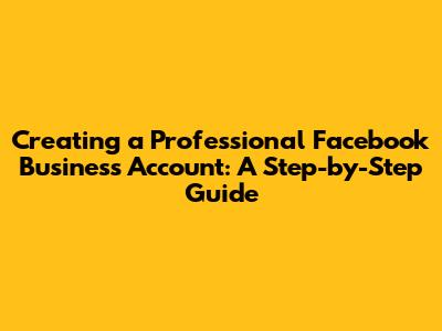 Creating a Professional Facebook Business Account: A Step-by-Step Guide