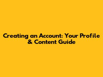 Creating an Account: Your Profile & Content Guide
