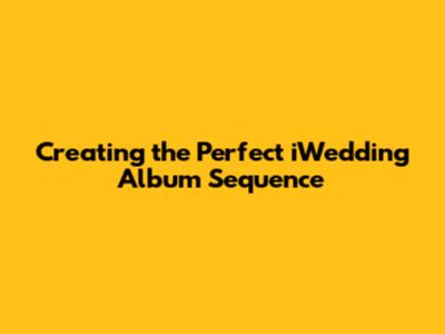 Creating the Perfect iWedding Album Sequence