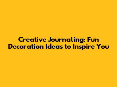 Creative Journaling: Fun Decoration Ideas to Inspire You