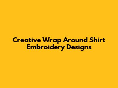 Creative Wrap Around Shirt Embroidery Designs
