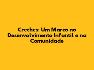 Creches: Um Marco no Desenvolvimento Infantil e na Comunidade