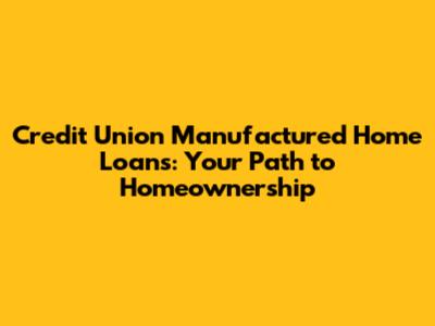 Credit Union Manufactured Home Loans: Your Path to Homeownership