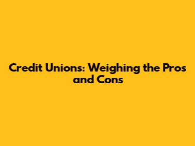 Credit Unions: Weighing the Pros and Cons