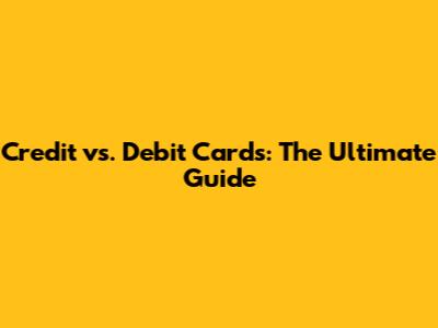 Credit vs. Debit Cards: The Ultimate Guide