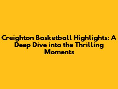 Creighton Basketball Highlights: A Deep Dive into the Thrilling Moments